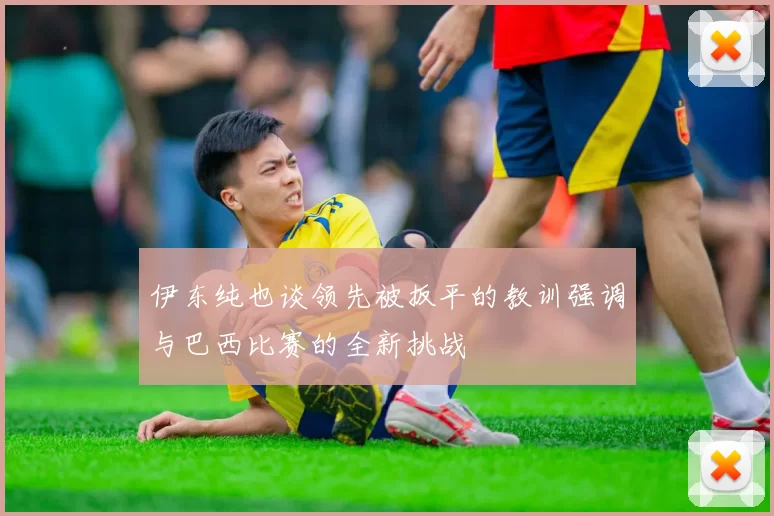 伊东纯也谈领先被扳平的教训强调与巴西比赛的全新挑战