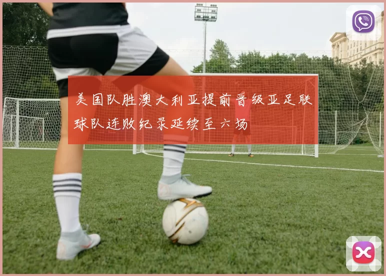 美国队胜澳大利亚提前晋级亚足联球队连败纪录延续至六场