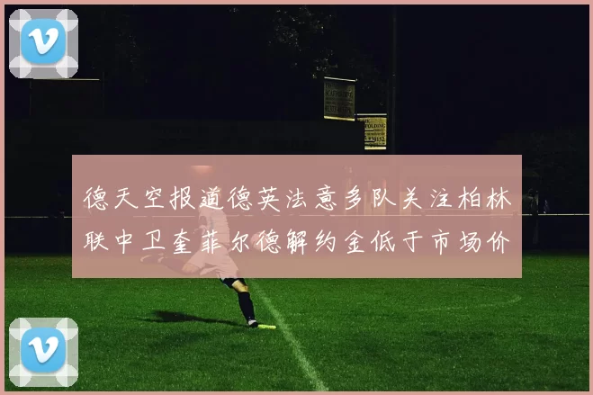 德天空报道德英法意多队关注柏林联中卫奎菲尔德解约金低于市场价值