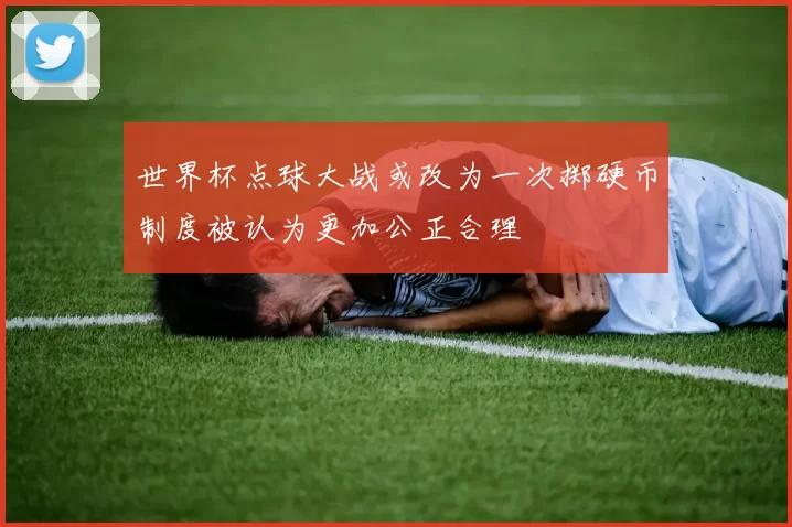 世界杯点球大战或改为一次掷硬币制度被认为更加公正合理