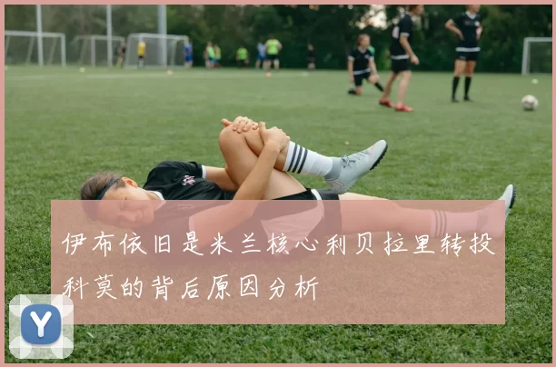 伊布依旧是米兰核心利贝拉里转投科莫的背后原因分析