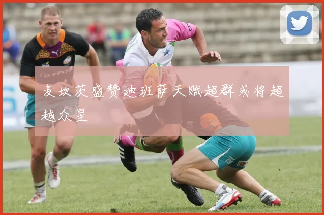 麦坎茨盛赞迪班萨天赋超群或将超越众星
