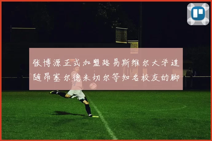 张博源正式加盟路易斯维尔大学追随昂塞尔德米切尔等知名校友的脚步