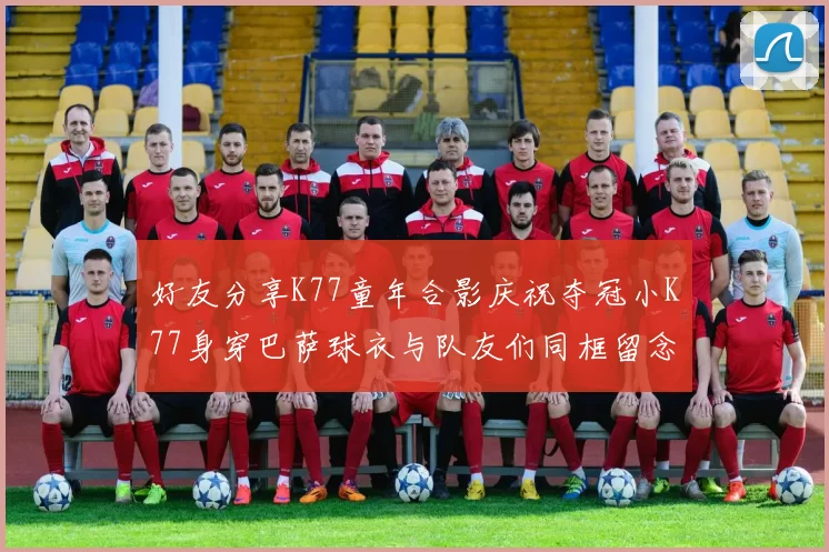 好友分享K77童年合影庆祝夺冠小K77身穿巴萨球衣与队友们同框留念