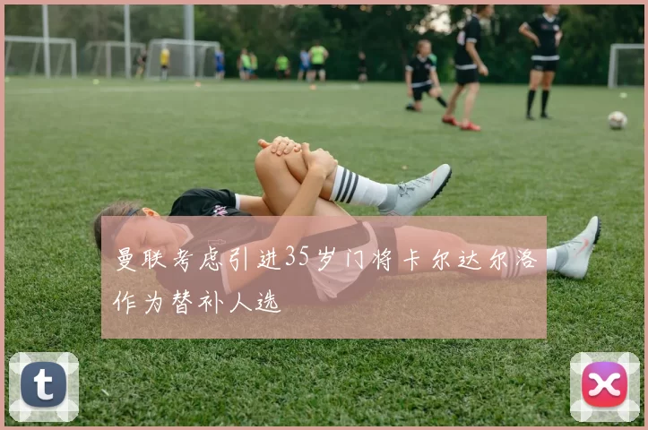 曼联考虑引进35岁门将卡尔达尔洛作为替补人选