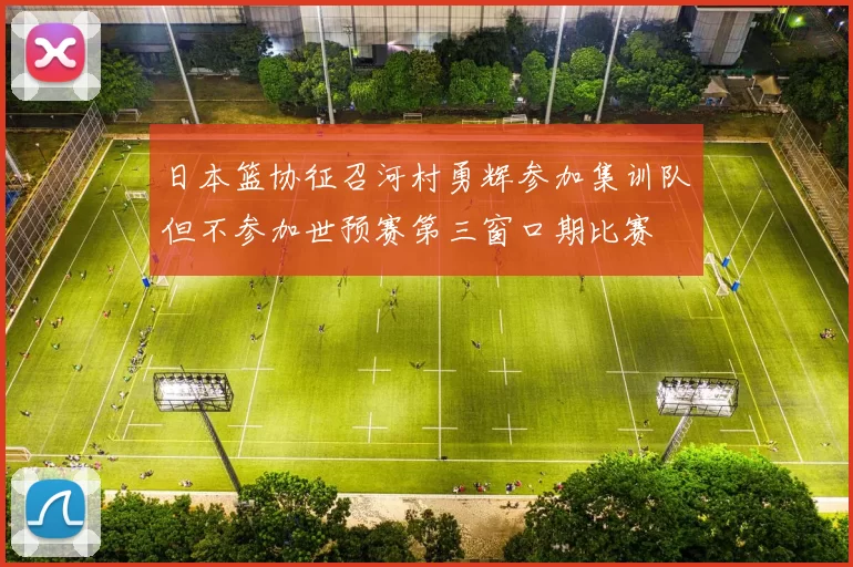 日本篮协征召河村勇辉参加集训队但不参加世预赛第三窗口期比赛