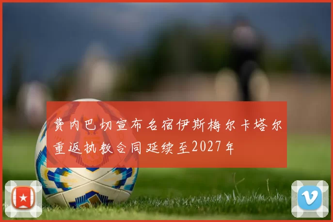 费内巴切宣布名宿伊斯梅尔卡塔尔重返执教合同延续至2027年