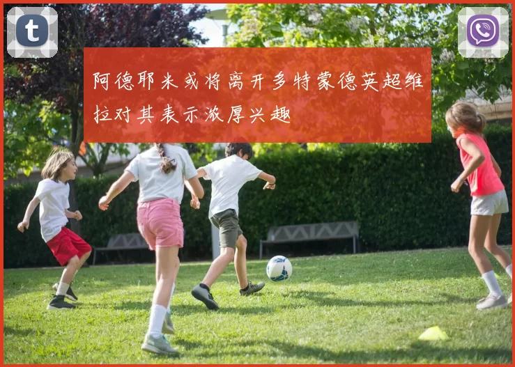 阿德耶米或将离开多特蒙德英超维拉对其表示浓厚兴趣