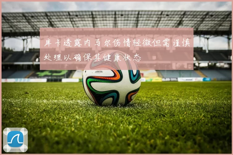 库卡透露内马尔伤情轻微但需谨慎处理以确保其健康状态