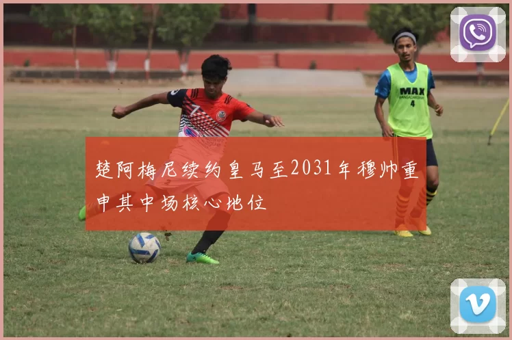 楚阿梅尼续约皇马至2031年穆帅重申其中场核心地位