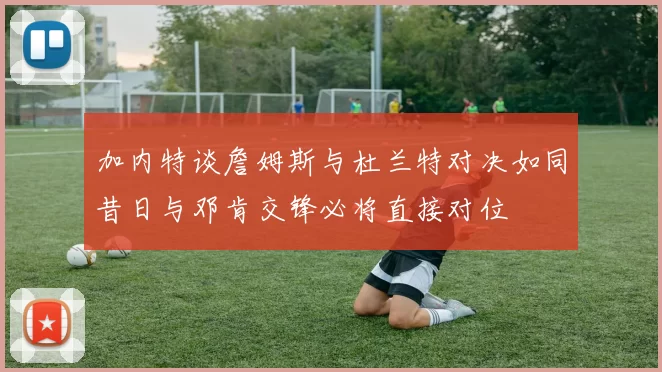 加内特谈詹姆斯与杜兰特对决如同昔日与邓肯交锋必将直接对位