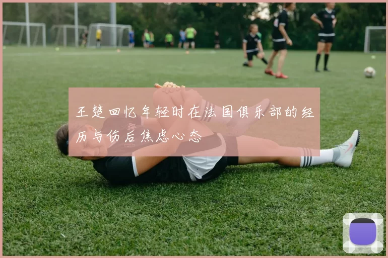 王楚回忆年轻时在法国俱乐部的经历与伤后焦虑心态