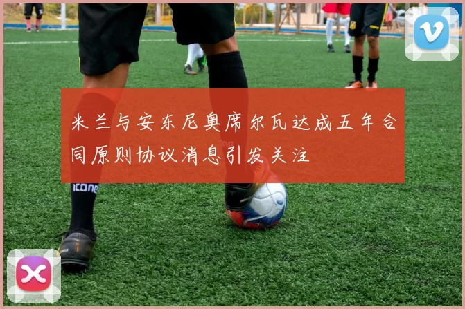 米兰与安东尼奥席尔瓦达成五年合同原则协议消息引发关注