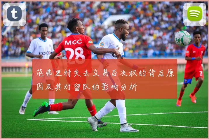 范弗里特失去交易否决权的背后原因及其对留队的影响分析
