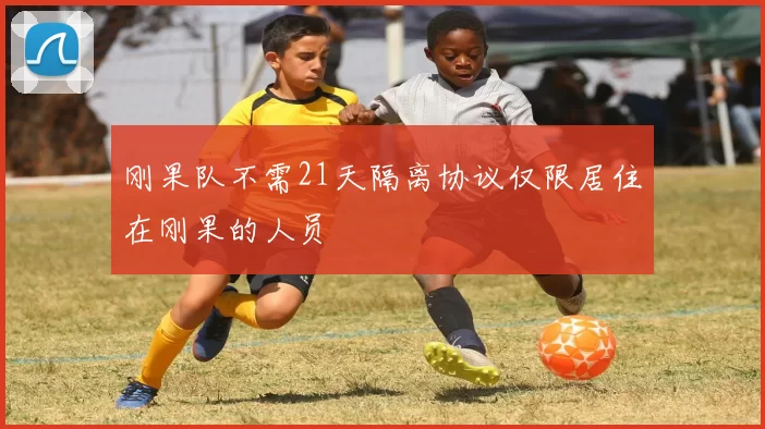 刚果队不需21天隔离协议仅限居住在刚果的人员