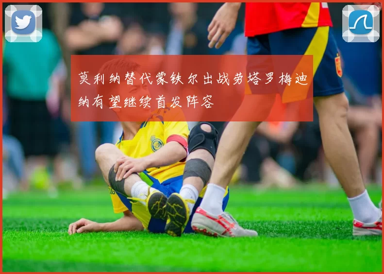 莫利纳替代蒙铁尔出战劳塔罗梅迪纳有望继续首发阵容