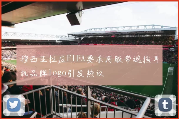 穆西亚拉应FIFA要求用胶带遮挡耳机品牌logo引发热议