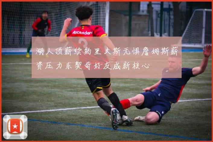 湖人顶薪续约里夫斯无惧詹姆斯薪资压力东契奇好友成新核心