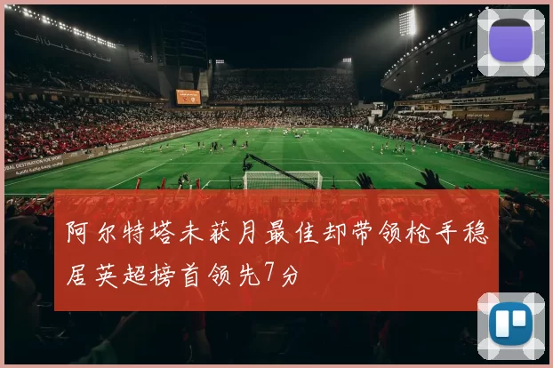阿尔特塔未获月最佳却带领枪手稳居英超榜首领先7分