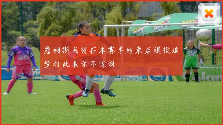 詹姆斯或将在本赛季结束后退役追梦对此表示不惊讶