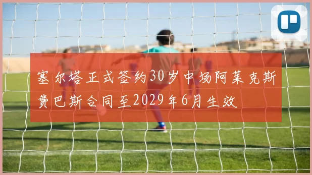 塞尔塔正式签约30岁中场阿莱克斯费巴斯合同至2029年6月生效