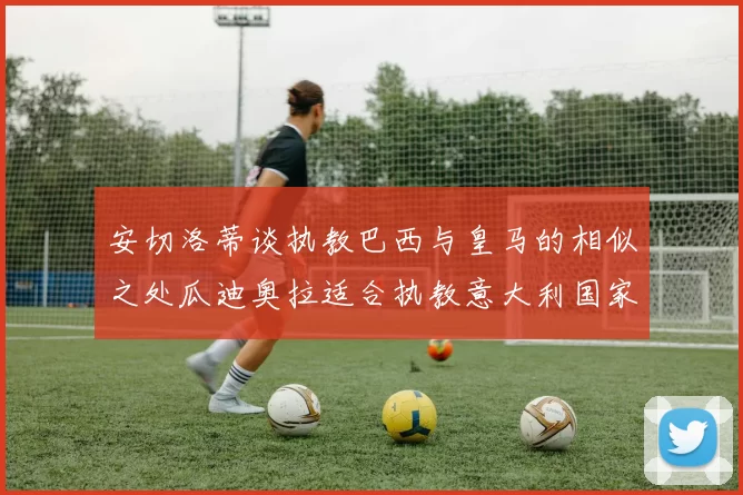 安切洛蒂谈执教巴西与皇马的相似之处瓜迪奥拉适合执教意大利国家队