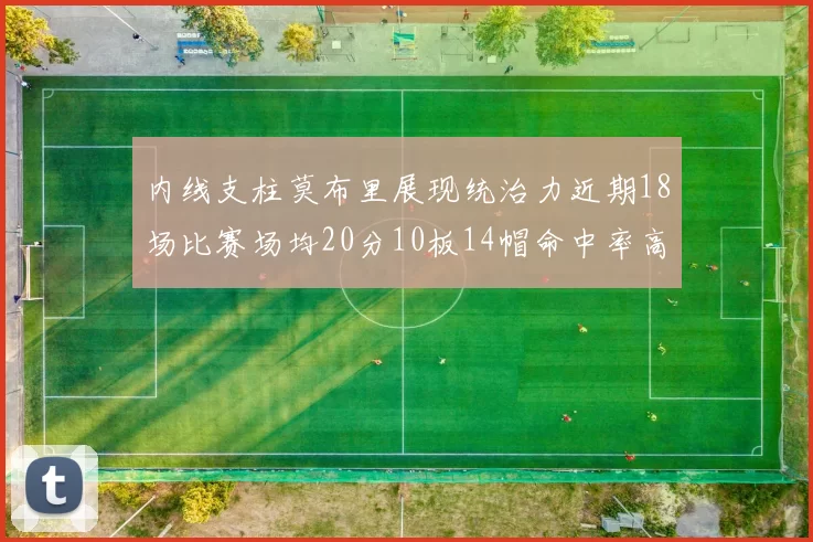内线支柱莫布里展现统治力近期18场比赛场均20分10板14帽命中率高达63